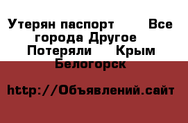 Утерян паспорт.  . - Все города Другое » Потеряли   . Крым,Белогорск